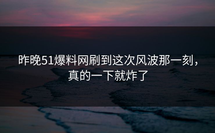 昨晚51爆料网刷到这次风波那一刻,真的一下就炸了 第1张 昨晚51爆料网刷到这次风波那一刻,真的一下就炸了 第1张