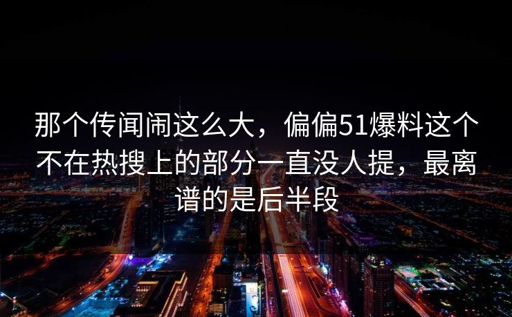 那个传闻闹这么大，偏偏51爆料这个不在热搜上的部分一直没人提，最离谱的是后半段  第1张