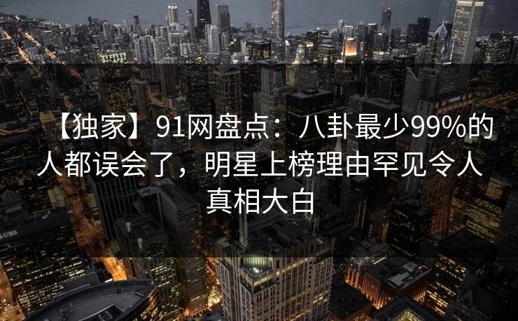 【独家】91网盘点:八卦最少99%的人都误会了,明星上榜理由罕见令人真相大白 第1张 【独家】91网盘点:八卦最少99%的人都误会了,明星上榜理由罕见令人真相大白 第1张
