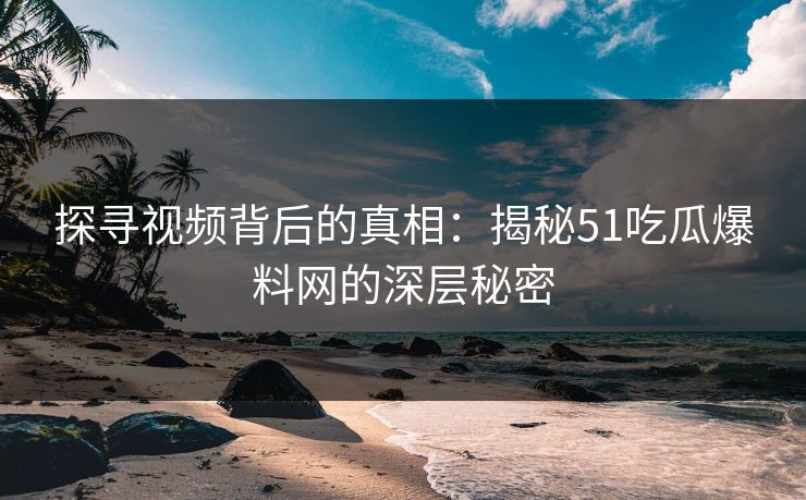 探寻视频背后的真相:揭秘51吃瓜爆料网的深层秘密 第1张 探寻视频背后的真相:揭秘51吃瓜爆料网的深层秘密 第1张