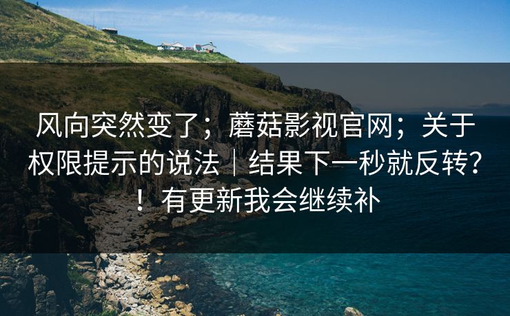 风向突然变了;蘑菇影视官网;关于权限提示的说法|结果下一秒就反转?!有更新我会继续补 第1张 风向突然变了;蘑菇影视官网;关于权限提示的说法|结果下一秒就反转?!有更新我会继续补 第1张