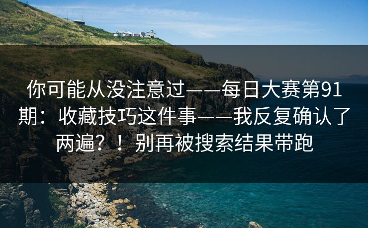 你可能从没注意过——每日大赛第91期:收藏技巧这件事——我反复确认了两遍?!别再被搜索结果带跑 第1张 你可能从没注意过——每日大赛第91期:收藏技巧这件事——我反复确认了两遍?!别再被搜索结果带跑 第1张