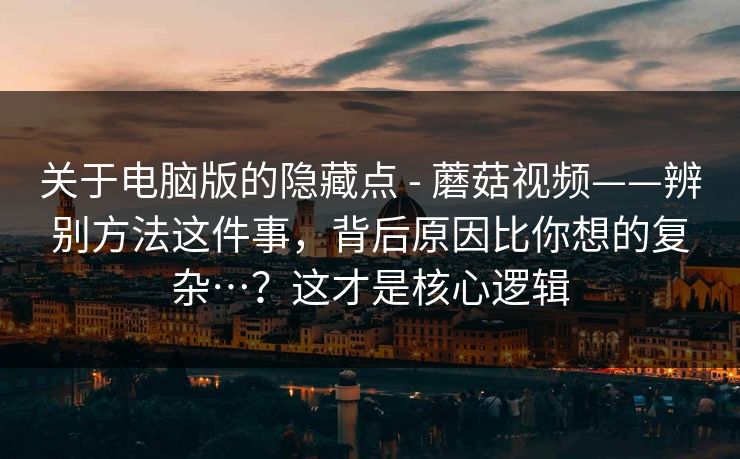 关于电脑版的隐藏点 - 蘑菇视频——辨别方法这件事,背后原因比你想的复杂…?这才是核心逻辑 第1张 关于电脑版的隐藏点 - 蘑菇视频——辨别方法这件事,背后原因比你想的复杂…?这才是核心逻辑 第1张