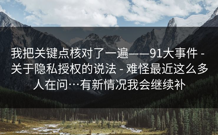 我把关键点核对了一遍——91大事件 - 关于隐私授权的说法 难怪最近这么多人在问…有新情况我会继续补 第1张 我把关键点核对了一遍——91大事件 - 关于隐私授权的说法 难怪最近这么多人在问…有新情况我会继续补 第1张