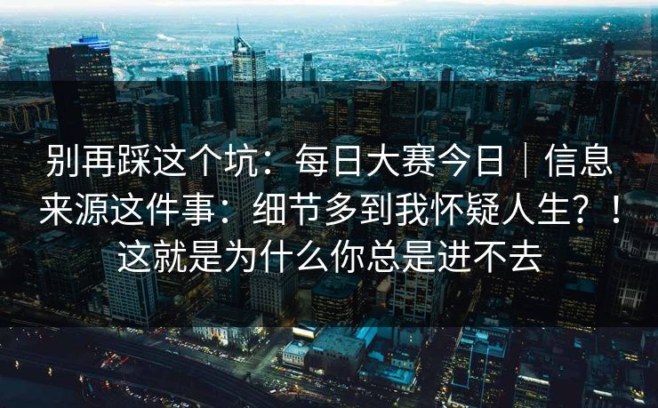 别再踩这个坑：每日大赛今日｜信息来源这件事：细节多到我怀疑人生？！这就是为什么你总是进不去  第1张