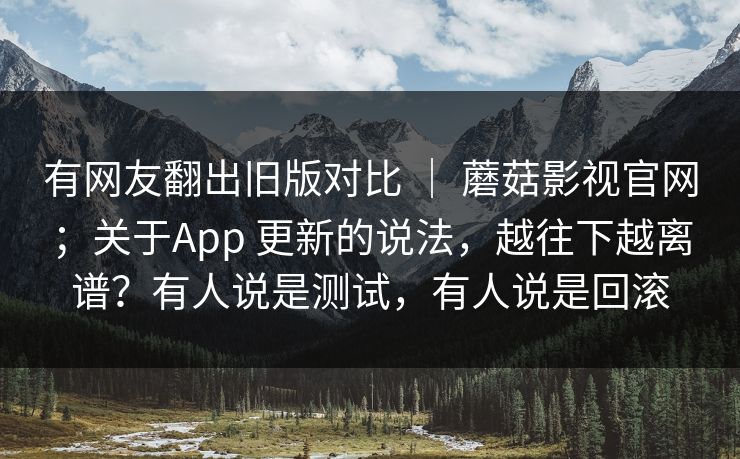 有网友翻出旧版对比 | 蘑菇影视官网;关于App 更新的说法,越往下越离谱?有人说是测试,有人说是回滚 第1张 有网友翻出旧版对比 | 蘑菇影视官网;关于App 更新的说法,越往下越离谱?有人说是测试,有人说是回滚 第1张