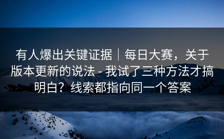 有人爆出关键证据｜每日大赛，关于版本更新的说法 - 我试了三种方法才搞明白？线索都指向同一个答案  第1张