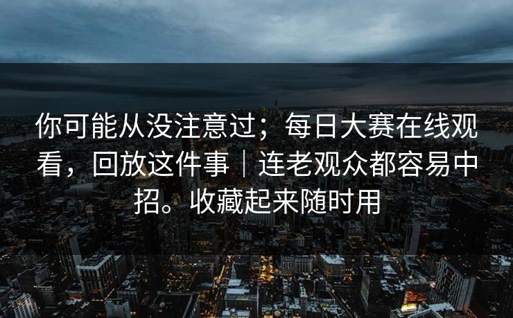 你可能从没注意过;每日大赛在线观看,回放这件事|连老观众都容易中招。收藏起来随时用 第1张 你可能从没注意过;每日大赛在线观看,回放这件事|连老观众都容易中招。收藏起来随时用 第1张
