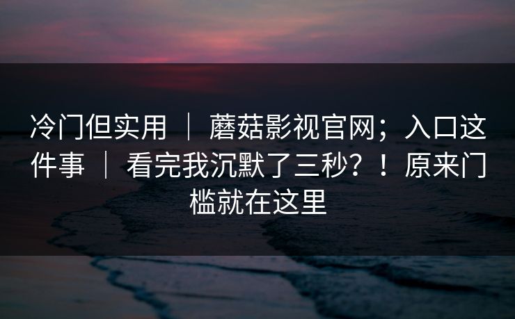 冷门但实用 ｜ 蘑菇影视官网；入口这件事 看完我沉默了三秒？！原来门槛就在这里  第1张