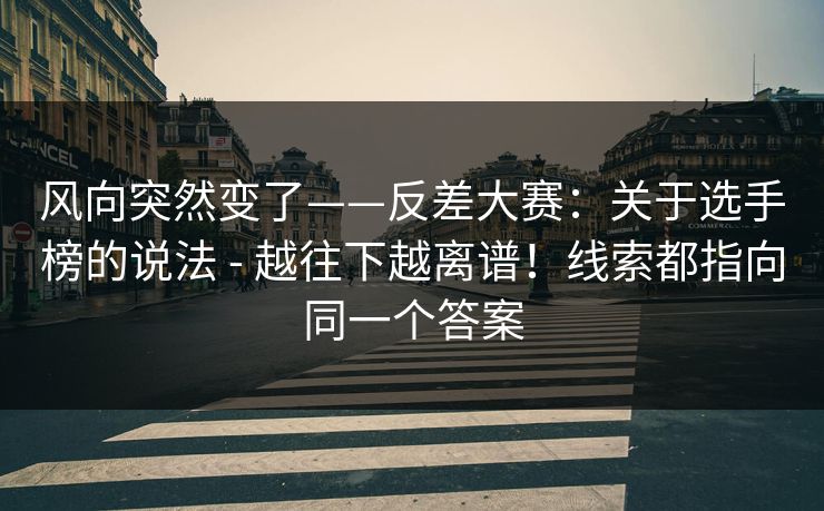 风向突然变了——反差大赛:关于选手榜的说法 - 越往下越离谱!线索都指向同一个答案 第1张 风向突然变了——反差大赛:关于选手榜的说法 - 越往下越离谱!线索都指向同一个答案 第1张