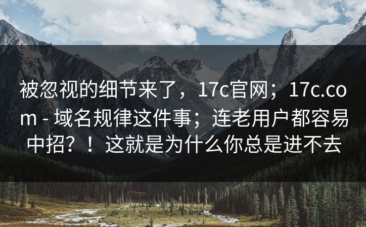 被忽视的细节来了,17c官网;17c.com - 域名规律这件事;连老用户都容易中招?!这就是为什么你总是进不去 第1张 被忽视的细节来了,17c官网;17c.com - 域名规律这件事;连老用户都容易中招?!这就是为什么你总是进不去 第1张