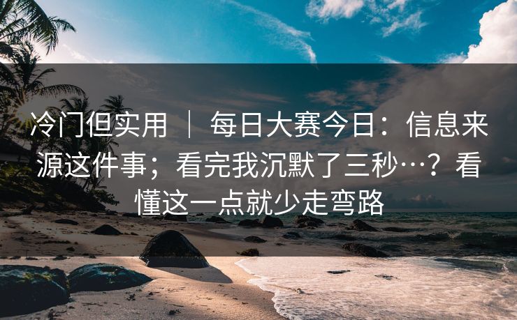 冷门但实用 | 每日大赛今日:信息来源这件事;看完我沉默了三秒…?看懂这一点就少走弯路 第1张 冷门但实用 | 每日大赛今日:信息来源这件事;看完我沉默了三秒…?看懂这一点就少走弯路 第1张