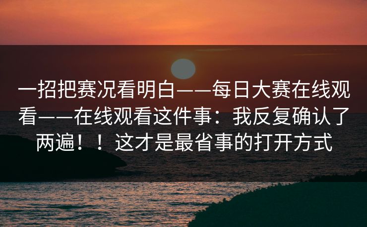 一招把赛况看明白——每日大赛在线观看——在线观看这件事:我反复确认了两遍!!这才是最省事的打开方式 第1张 一招把赛况看明白——每日大赛在线观看——在线观看这件事:我反复确认了两遍!!这才是最省事的打开方式 第1张