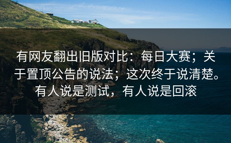 有网友翻出旧版对比：每日大赛；关于置顶公告的说法；这次终于说清楚。有人说是测试，有人说是回滚  第1张