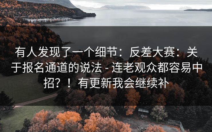有人发现了一个细节：反差大赛：关于报名通道的说法 - 连老观众都容易中招？！有更新我会继续补  第1张