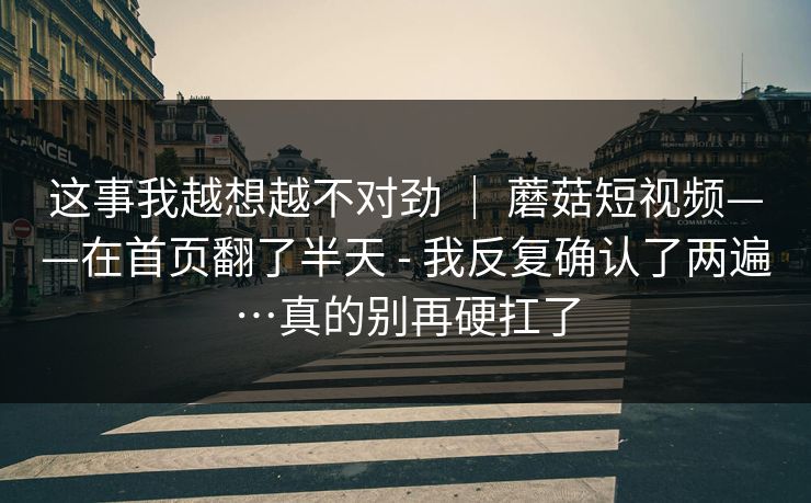 这事我越想越不对劲 ｜ 蘑菇短视频——在首页翻了半天 - 我反复确认了两遍…真的别再硬扛了  第1张