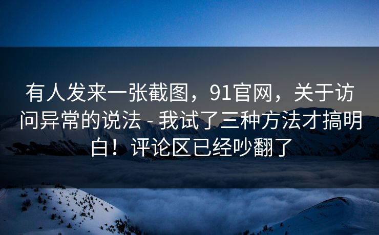 有人发来一张截图,91官网,关于访问异常的说法 - 我试了三种方法才搞明白!评论区已经吵翻了 第1张 有人发来一张截图,91官网,关于访问异常的说法 - 我试了三种方法才搞明白!评论区已经吵翻了 第1张