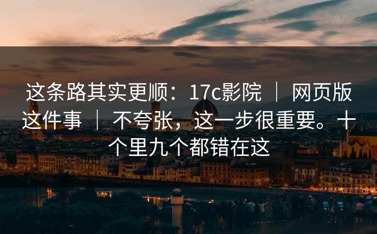 这条路其实更顺:17c影院 | 网页版这件事 不夸张,这一步很重要。十个里九个都错在这 第1张 这条路其实更顺:17c影院 | 网页版这件事 不夸张,这一步很重要。十个里九个都错在这 第1张