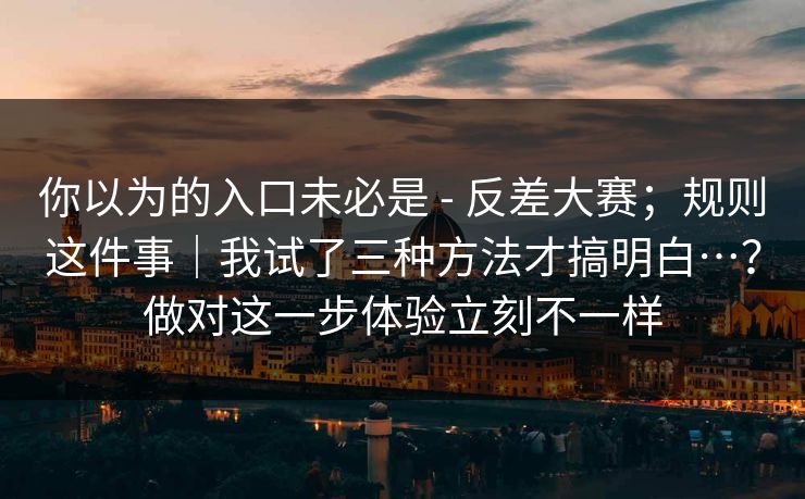 你以为的入口未必是 - 反差大赛；规则这件事｜我试了三种方法才搞明白…？做对这一步体验立刻不一样  第1张