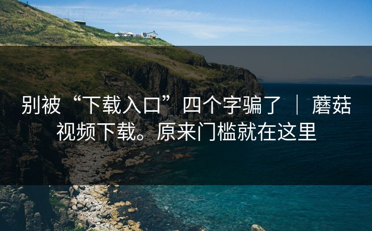 别被“下载入口”四个字骗了 ｜ 蘑菇视频下载。原来门槛就在这里  第1张