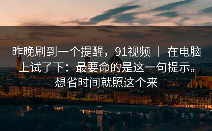 昨晚刷到一个提醒,91视频 | 在电脑上试了下:最要命的是这一句提示。想省时间就照这个来 第1张 昨晚刷到一个提醒,91视频 | 在电脑上试了下:最要命的是这一句提示。想省时间就照这个来 第1张