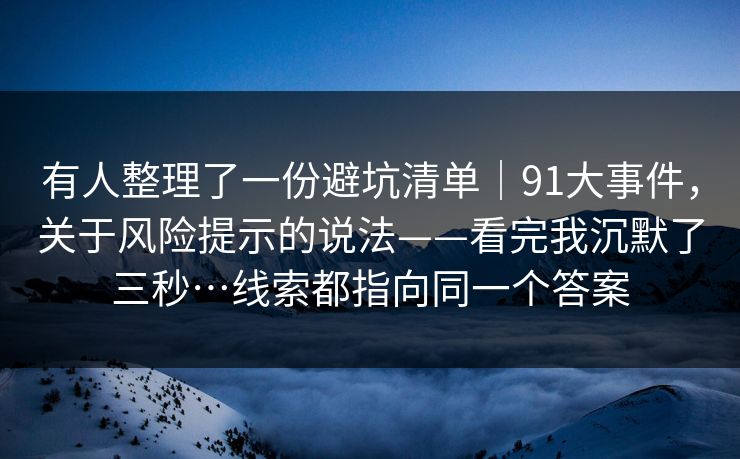 有人整理了一份避坑清单|91大事件,关于风险提示的说法——看完我沉默了三秒…线索都指向同一个答案 第1张 有人整理了一份避坑清单|91大事件,关于风险提示的说法——看完我沉默了三秒…线索都指向同一个答案 第1张
