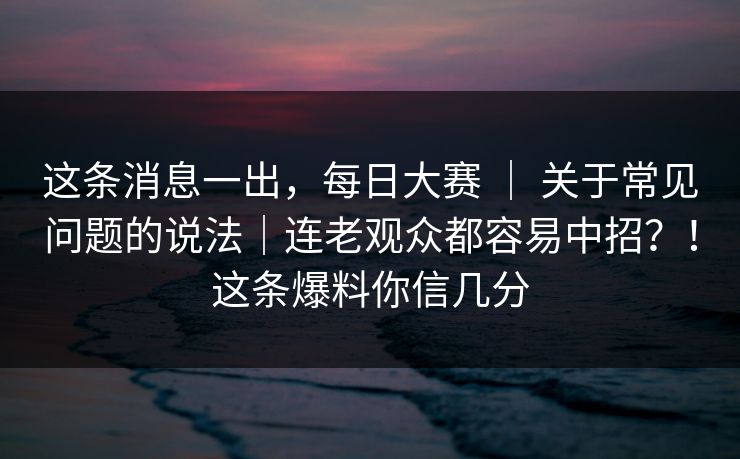 这条消息一出,每日大赛 | 关于常见问题的说法|连老观众都容易中招?!这条爆料你信几分 第1张 这条消息一出,每日大赛 | 关于常见问题的说法|连老观众都容易中招?!这条爆料你信几分 第1张