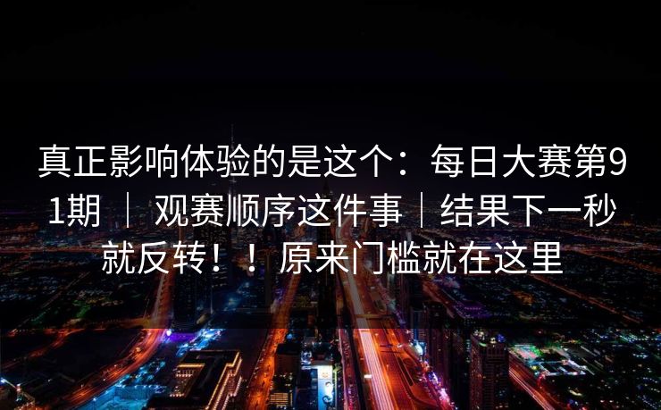 真正影响体验的是这个：每日大赛第91期 ｜ 观赛顺序这件事｜结果下一秒就反转！！原来门槛就在这里  第1张