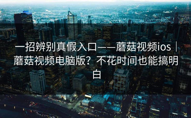 一招辨别真假入口——蘑菇视频ios|蘑菇视频电脑版?不花时间也能搞明白 第1张 一招辨别真假入口——蘑菇视频ios|蘑菇视频电脑版?不花时间也能搞明白 第1张