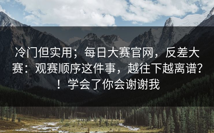 冷门但实用；每日大赛官网，反差大赛：观赛顺序这件事，越往下越离谱？！学会了你会谢谢我  第1张