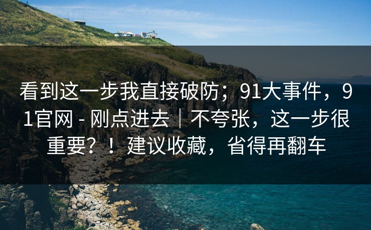 看到这一步我直接破防；91大事件，91官网 - 刚点进去｜不夸张，这一步很重要？！建议收藏，省得再翻车  第1张
