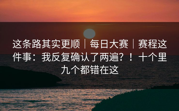 这条路其实更顺|每日大赛|赛程这件事:我反复确认了两遍?!十个里九个都错在这 第1张 这条路其实更顺|每日大赛|赛程这件事:我反复确认了两遍?!十个里九个都错在这 第1张
