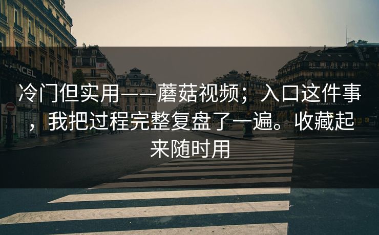 冷门但实用——蘑菇视频;入口这件事,我把过程完整复盘了一遍。收藏起来随时用 第1张 冷门但实用——蘑菇视频;入口这件事,我把过程完整复盘了一遍。收藏起来随时用 第1张