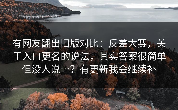 有网友翻出旧版对比:反差大赛,关于入口更名的说法,其实答案很简单但没人说…?有更新我会继续补 第1张 有网友翻出旧版对比:反差大赛,关于入口更名的说法,其实答案很简单但没人说…?有更新我会继续补 第1张
