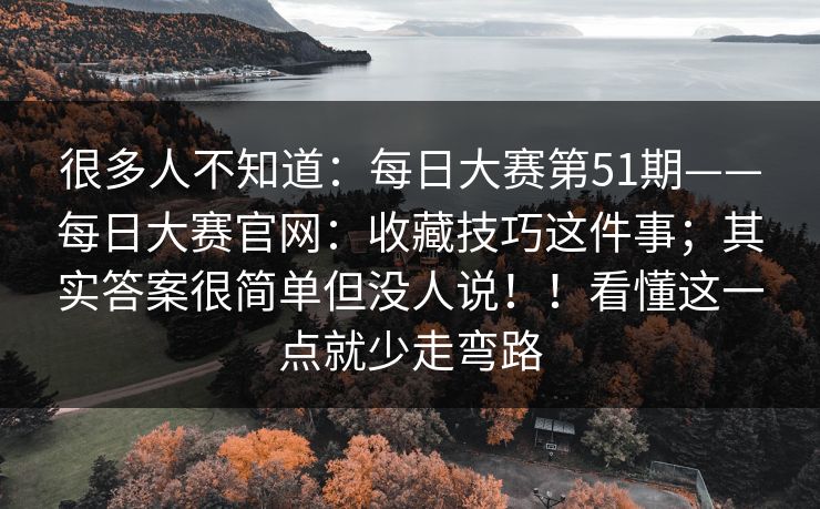 很多人不知道:每日大赛第51期——每日大赛官网:收藏技巧这件事;其实答案很简单但没人说!!看懂这一点就少走弯路 第1张 很多人不知道:每日大赛第51期——每日大赛官网:收藏技巧这件事;其实答案很简单但没人说!!看懂这一点就少走弯路 第1张
