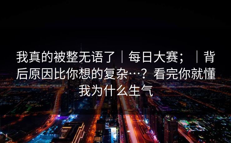 我真的被整无语了｜每日大赛；｜背后原因比你想的复杂…？看完你就懂我为什么生气  第1张