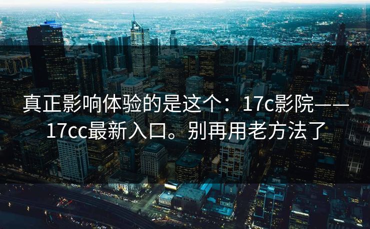 真正影响体验的是这个：17c影院——17cc最新入口。别再用老方法了  第1张