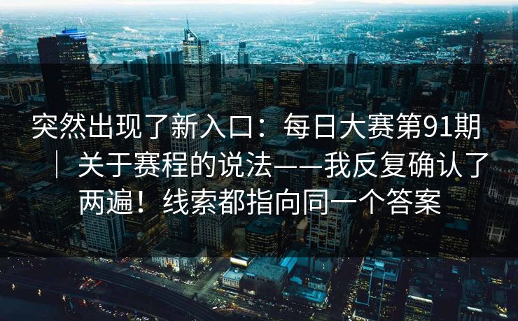 突然出现了新入口：每日大赛第91期 ｜ 关于赛程的说法——我反复确认了两遍！线索都指向同一个答案  第1张