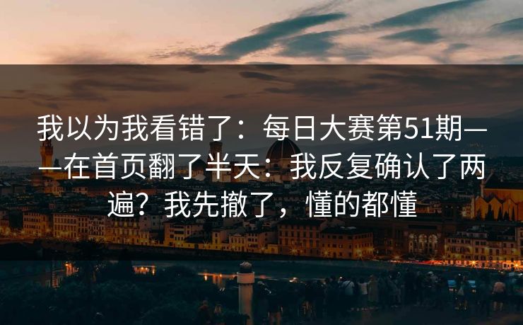 我以为我看错了:每日大赛第51期——在首页翻了半天:我反复确认了两遍?我先撤了,懂的都懂 第1张 我以为我看错了:每日大赛第51期——在首页翻了半天:我反复确认了两遍?我先撤了,懂的都懂 第1张