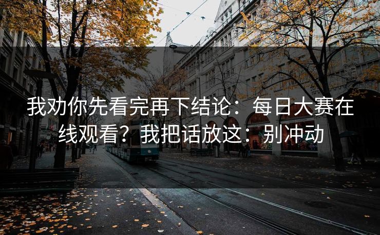 我劝你先看完再下结论：每日大赛在线观看？我把话放这：别冲动  第1张