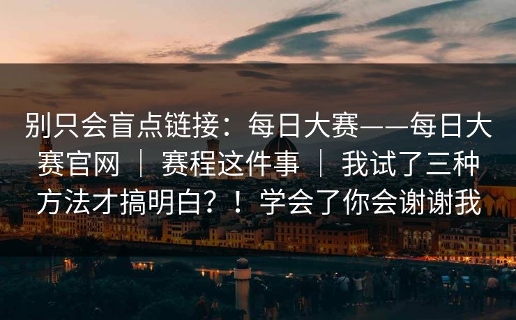 别只会盲点链接：每日大赛——每日大赛官网 ｜ 赛程这件事 我试了三种方法才搞明白？！学会了你会谢谢我  第1张