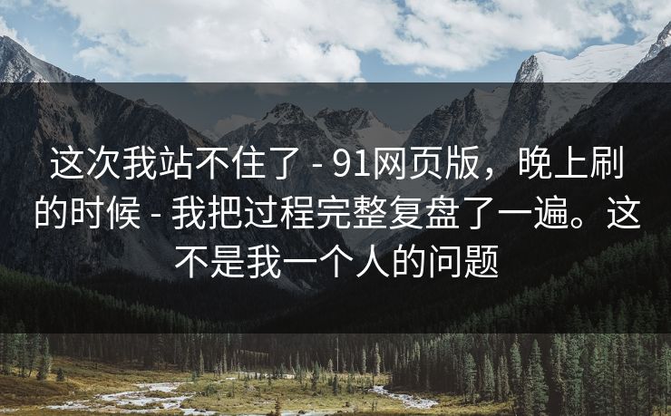 这次我站不住了 - 91网页版,晚上刷的时候 我把过程完整复盘了一遍。这不是我一个人的问题 第1张 这次我站不住了 - 91网页版,晚上刷的时候 我把过程完整复盘了一遍。这不是我一个人的问题 第1张
