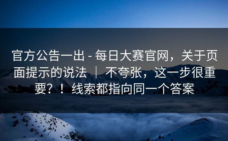 官方公告一出 - 每日大赛官网，关于页面提示的说法 ｜ 不夸张，这一步很重要？！线索都指向同一个答案  第1张