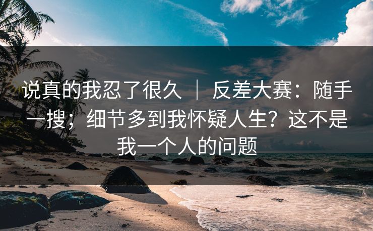 说真的我忍了很久 | 反差大赛:随手一搜;细节多到我怀疑人生?这不是我一个人的问题 第1张 说真的我忍了很久 | 反差大赛:随手一搜;细节多到我怀疑人生?这不是我一个人的问题 第1张
