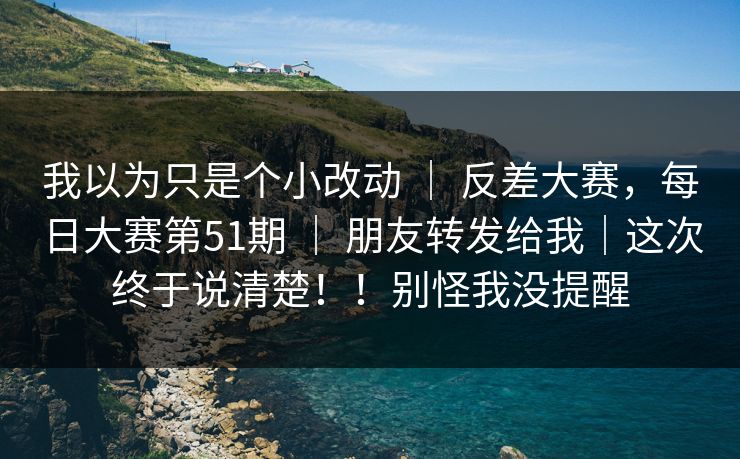 我以为只是个小改动 ｜ 反差大赛，每日大赛第51期 朋友转发给我｜这次终于说清楚！！别怪我没提醒  第1张