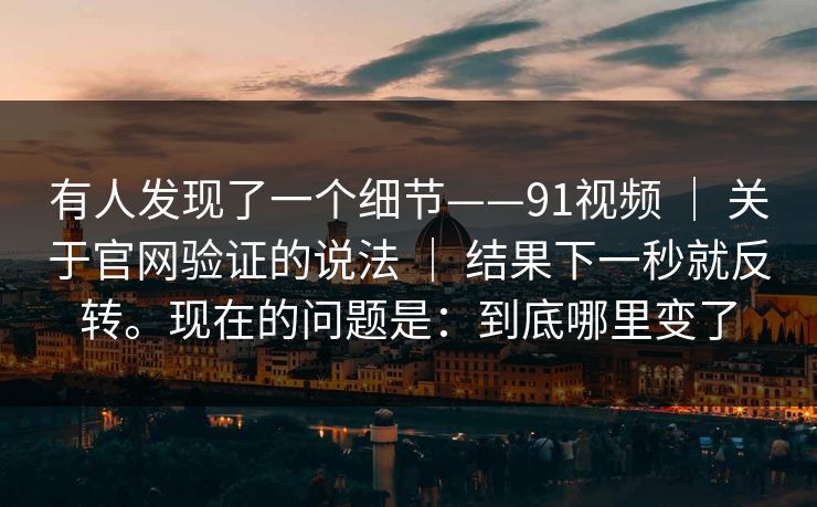 有人发现了一个细节——91视频 | 关于官网验证的说法 结果下一秒就反转。现在的问题是:到底哪里变了 第1张 有人发现了一个细节——91视频 | 关于官网验证的说法 结果下一秒就反转。现在的问题是:到底哪里变了 第1张