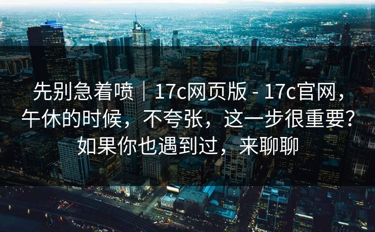 先别急着喷|17c网页版 - 17c官网,午休的时候,不夸张,这一步很重要?如果你也遇到过,来聊聊 第2张 先别急着喷|17c网页版 - 17c官网,午休的时候,不夸张,这一步很重要?如果你也遇到过,来聊聊 第2张