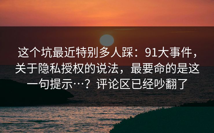 这个坑最近特别多人踩:91大事件,关于隐私授权的说法,最要命的是这一句提示…?评论区已经吵翻了 第1张 这个坑最近特别多人踩:91大事件,关于隐私授权的说法,最要命的是这一句提示…?评论区已经吵翻了 第1张