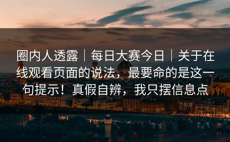 圈内人透露|每日大赛今日|关于在线观看页面的说法,最要命的是这一句提示!真假自辨,我只摆信息点 第1张 圈内人透露|每日大赛今日|关于在线观看页面的说法,最要命的是这一句提示!真假自辨,我只摆信息点 第1张