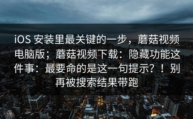 iOS 安装里最关键的一步，蘑菇视频电脑版；蘑菇视频下载：隐藏功能这件事：最要命的是这一句提示？！别再被搜索结果带跑  第1张